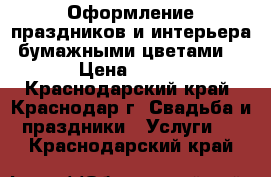 Оформление праздников и интерьера бумажными цветами  › Цена ­ 100 - Краснодарский край, Краснодар г. Свадьба и праздники » Услуги   . Краснодарский край